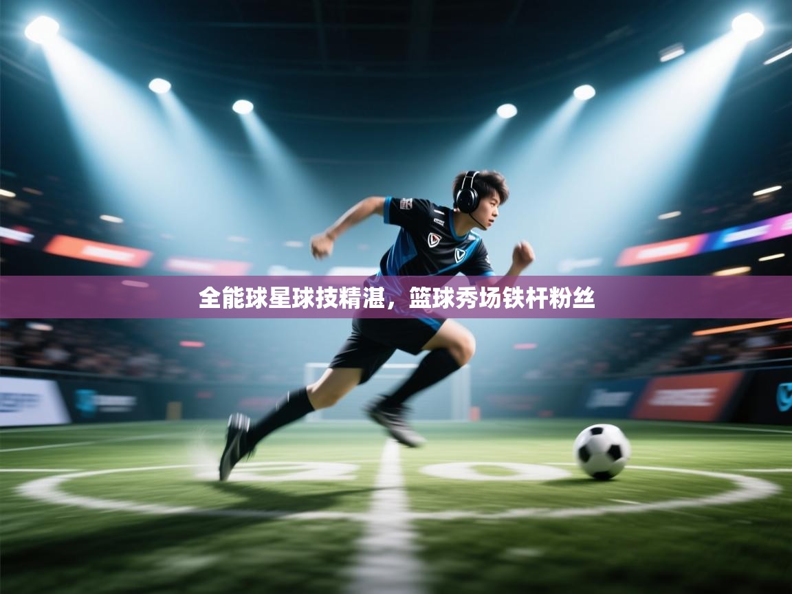 全能球星球技精湛，篮球秀场铁杆粉丝  第1张