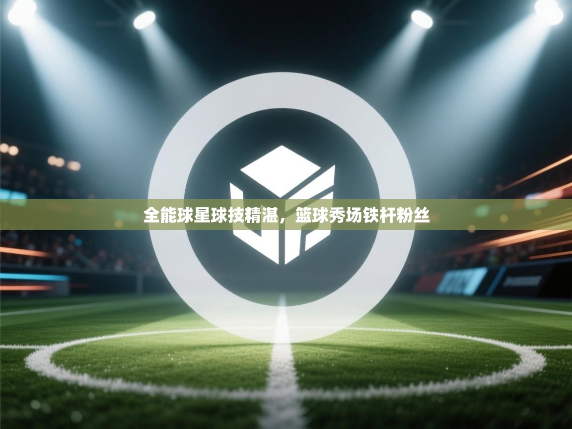 全能球星球技精湛，篮球秀场铁杆粉丝  第2张